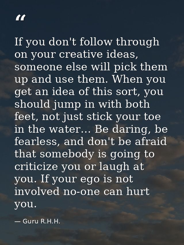 If you don't follow through on your creative ideas, someone else will pick them up and use them. When you get an idea of — Guru R.H.H.