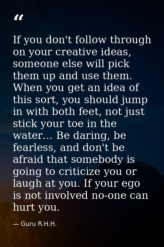If you don't follow through on your creative ideas, someone else will pick them up and use them. When you get an idea of — Guru R.H.H.