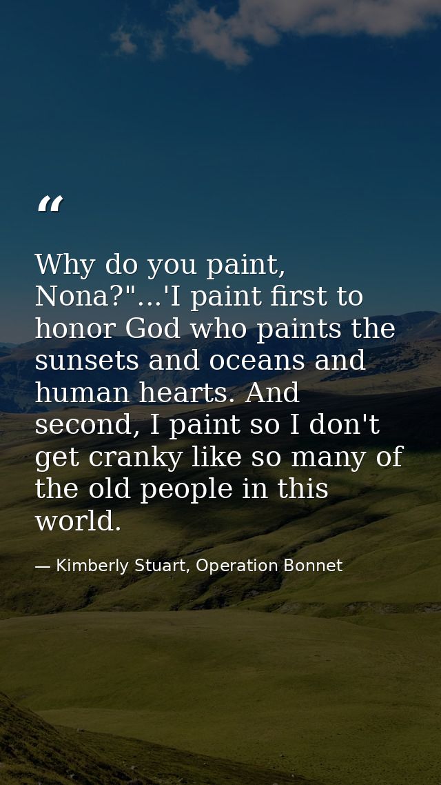 Why do you paint, Nona?"...'I paint first to honor God who paints the sunsets and oceans and human hearts. And second, I — Kimberly Stuart, Operation Bonnet