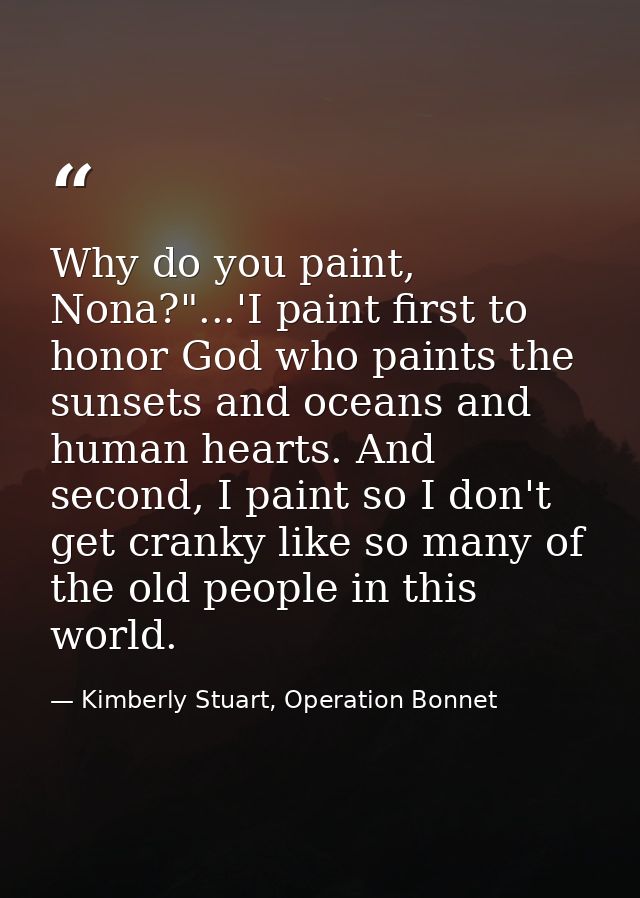 Why do you paint, Nona?"...'I paint first to honor God who paints the sunsets and oceans and human hearts. And second, I — Kimberly Stuart, Operation Bonnet