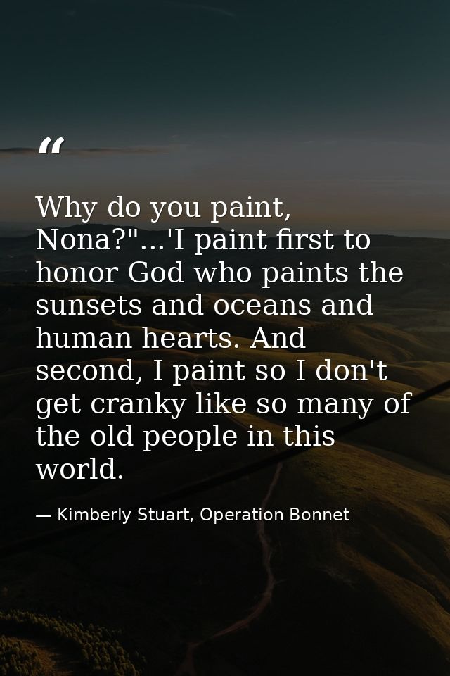 Why do you paint, Nona?"...'I paint first to honor God who paints the sunsets and oceans and human hearts. And second, I — Kimberly Stuart, Operation Bonnet
