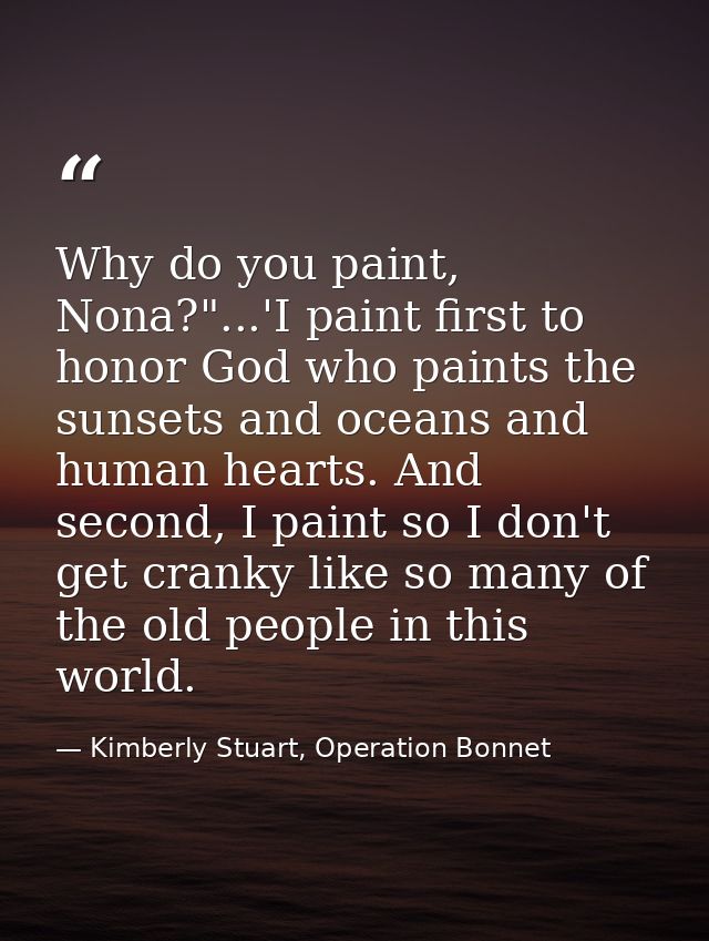 Why do you paint, Nona?"...'I paint first to honor God who paints the sunsets and oceans and human hearts. And second, I — Kimberly Stuart, Operation Bonnet