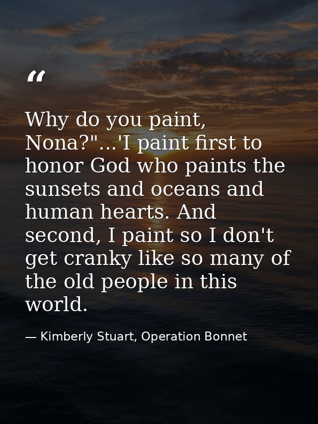 Why do you paint, Nona?"...'I paint first to honor God who paints the sunsets and oceans and human hearts. And second, I — Kimberly Stuart, Operation Bonnet