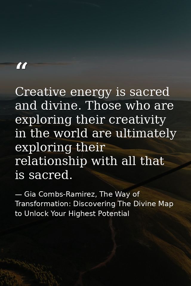 Creative energy is sacred and divine. Those who are exploring their creativity in the world are ultimately exploring the — Gia Combs-Ramirez, The Way of Transformation: Discovering The Divine Map to Unlock Your Highest Potential