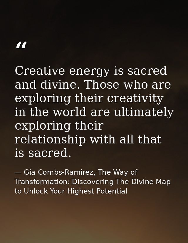 Creative energy is sacred and divine. Those who are exploring their creativity in the world are ultimately exploring the — Gia Combs-Ramirez, The Way of Transformation: Discovering The Divine Map to Unlock Your Highest Potential