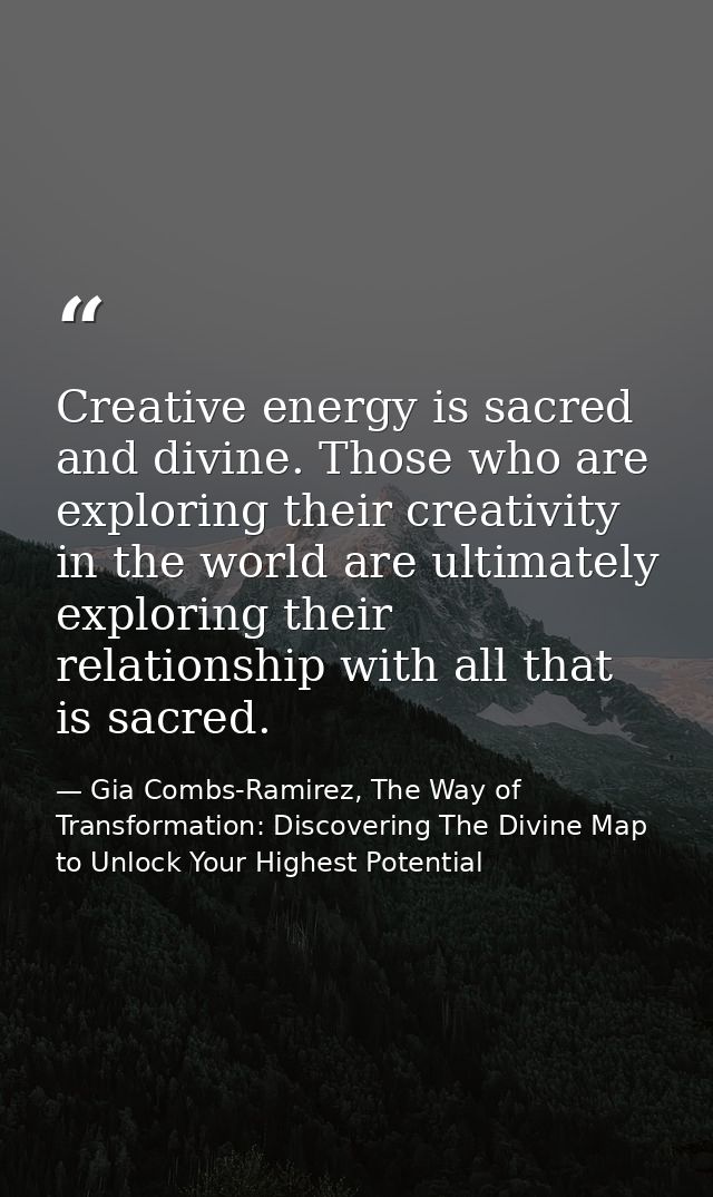 Creative energy is sacred and divine. Those who are exploring their creativity in the world are ultimately exploring the — Gia Combs-Ramirez, The Way of Transformation: Discovering The Divine Map to Unlock Your Highest Potential