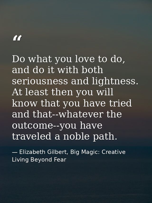 Do what you love to do, and do it with both seriousness and lightness. At least then you will know that you have tried a — Elizabeth Gilbert, Big Magic: Creative Living Beyond Fear