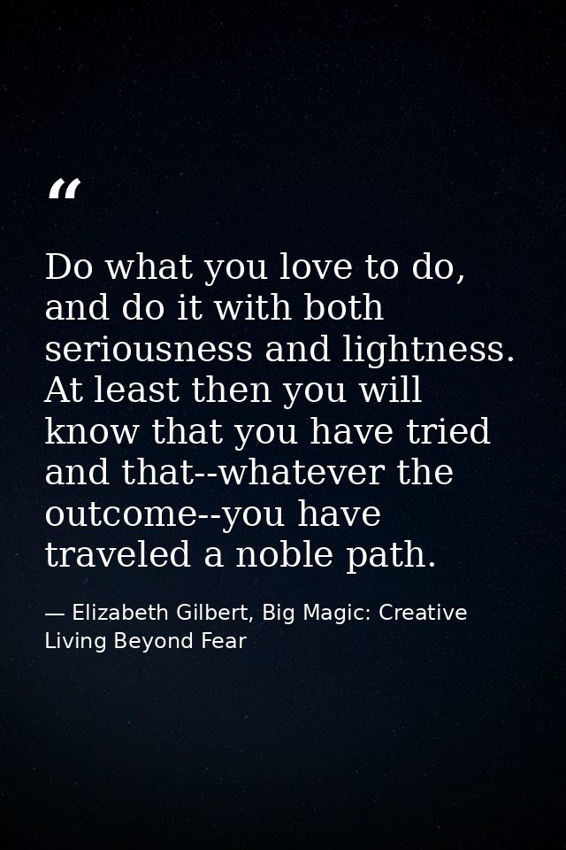 Do what you love to do, and do it with both seriousness and lightness. At least then you will know that you have tried a — Elizabeth Gilbert, Big Magic: Creative Living Beyond Fear