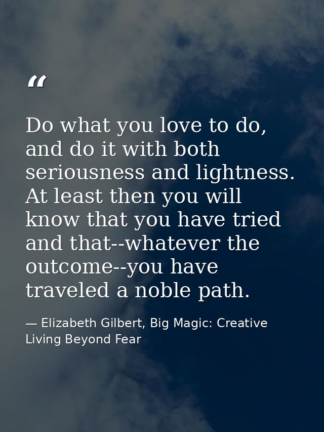 Do what you love to do, and do it with both seriousness and lightness. At least then you will know that you have tried a — Elizabeth Gilbert, Big Magic: Creative Living Beyond Fear