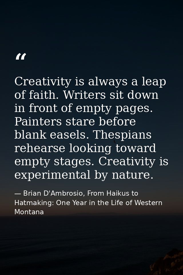 Creativity is always a leap of faith. Writers sit down in front of empty pages. Painters stare before blank easels. Thes — Brian D'Ambrosio, From Haikus to Hatmaking: One Year in the Life of Western Montana