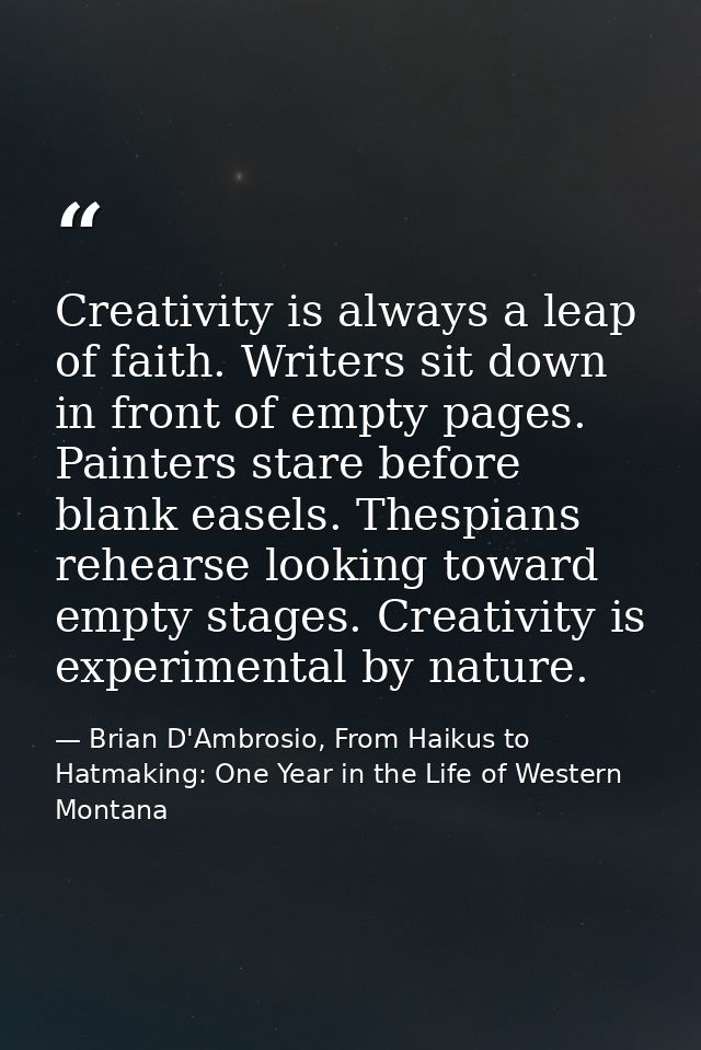 Creativity is always a leap of faith. Writers sit down in front of empty pages. Painters stare before blank easels. Thes — Brian D'Ambrosio, From Haikus to Hatmaking: One Year in the Life of Western Montana