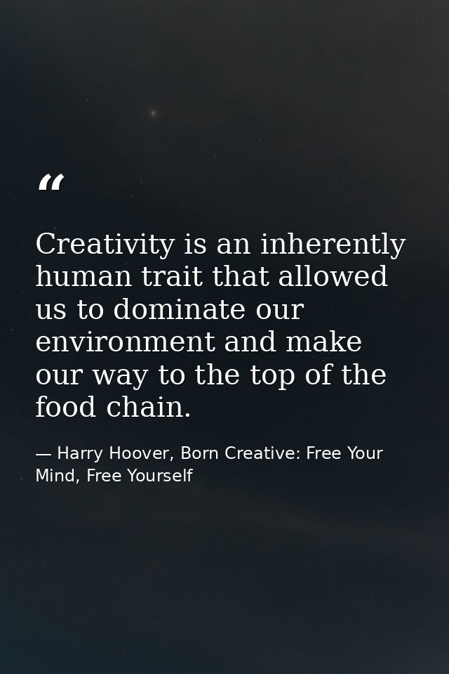 Creativity is an inherently human trait that allowed us to dominate our environment and make our way to the top of the f — Harry Hoover, Born Creative: Free Your Mind, Free Yourself