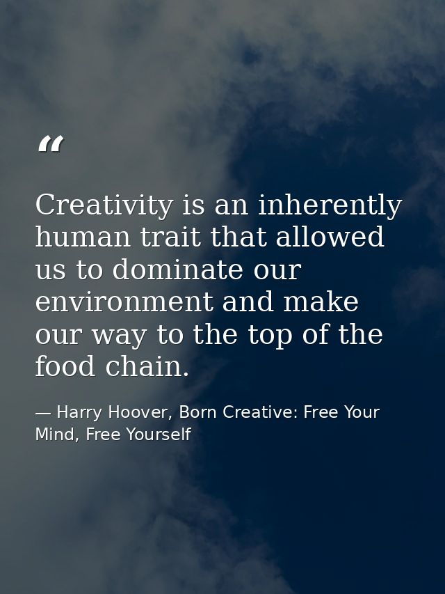 Creativity is an inherently human trait that allowed us to dominate our environment and make our way to the top of the f — Harry Hoover, Born Creative: Free Your Mind, Free Yourself