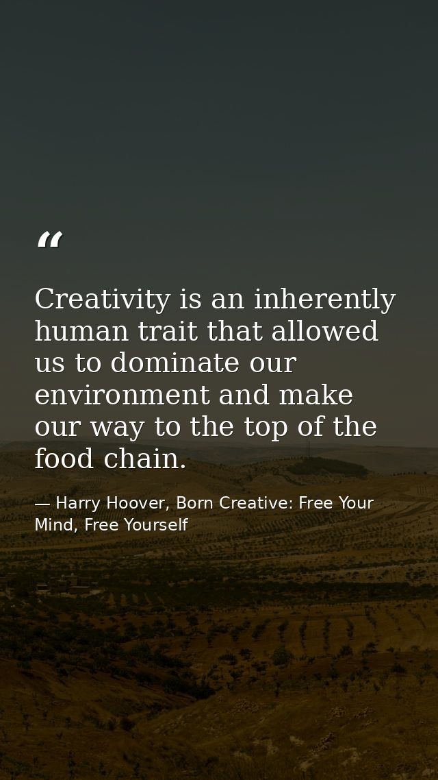 Creativity is an inherently human trait that allowed us to dominate our environment and make our way to the top of the f — Harry Hoover, Born Creative: Free Your Mind, Free Yourself