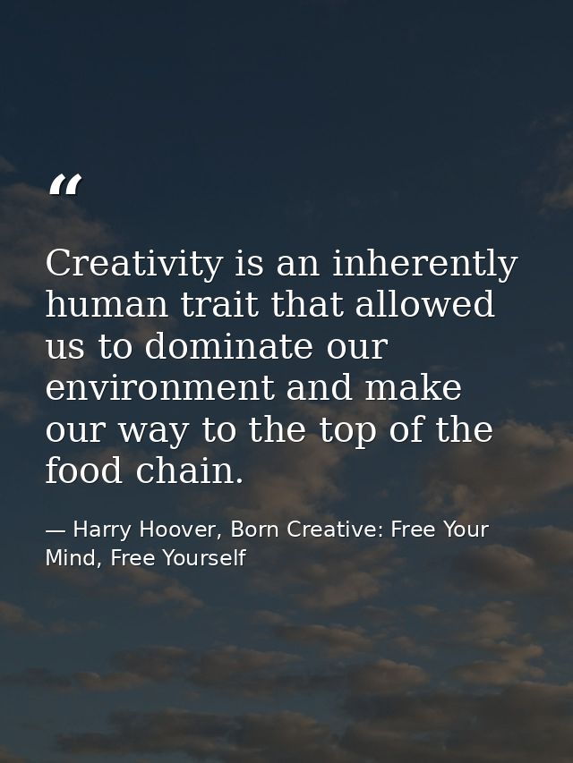 Creativity is an inherently human trait that allowed us to dominate our environment and make our way to the top of the f — Harry Hoover, Born Creative: Free Your Mind, Free Yourself