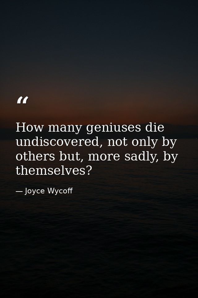 How many geniuses die undiscovered, not only by others but, more sadly, by themselves? — Joyce Wycoff