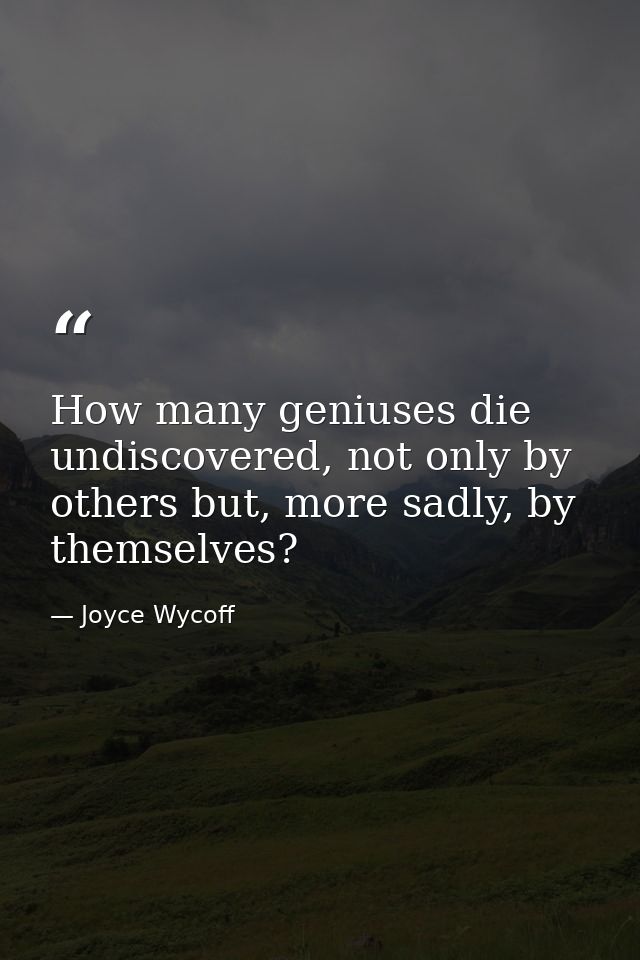 How many geniuses die undiscovered, not only by others but, more sadly, by themselves? — Joyce Wycoff