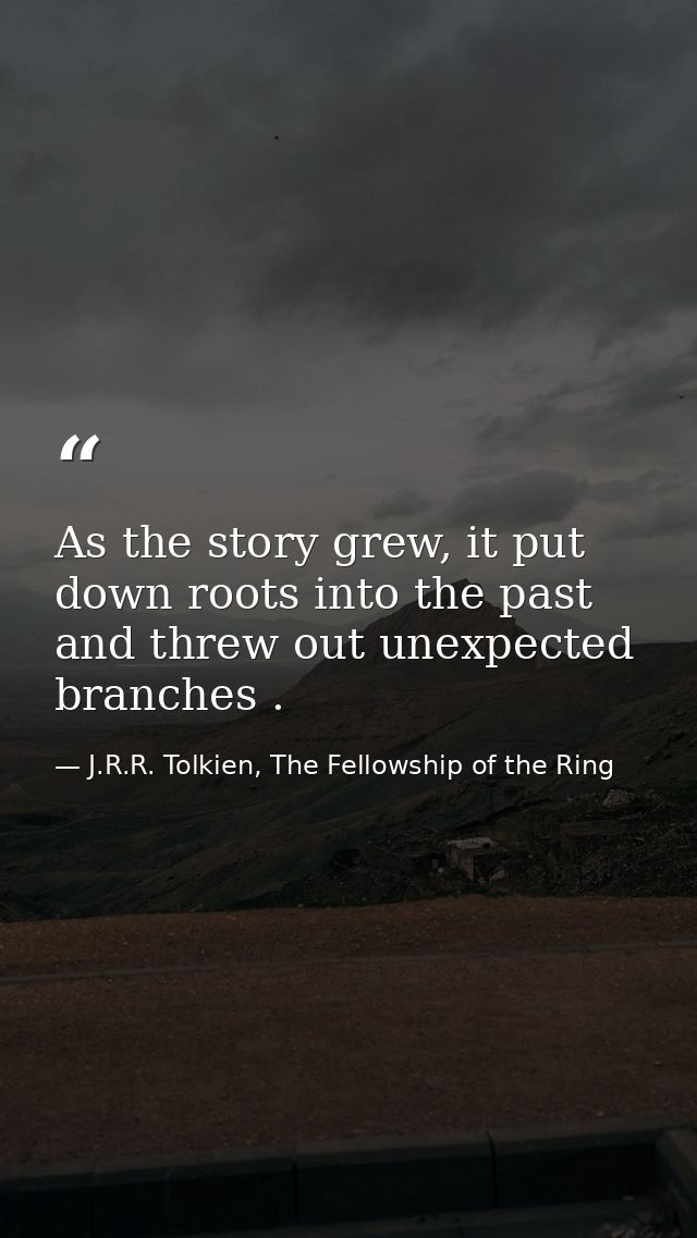 As the story grew, it put down roots into the past and threw out unexpected branches . — J.R.R. Tolkien, The Fellowship of the Ring
