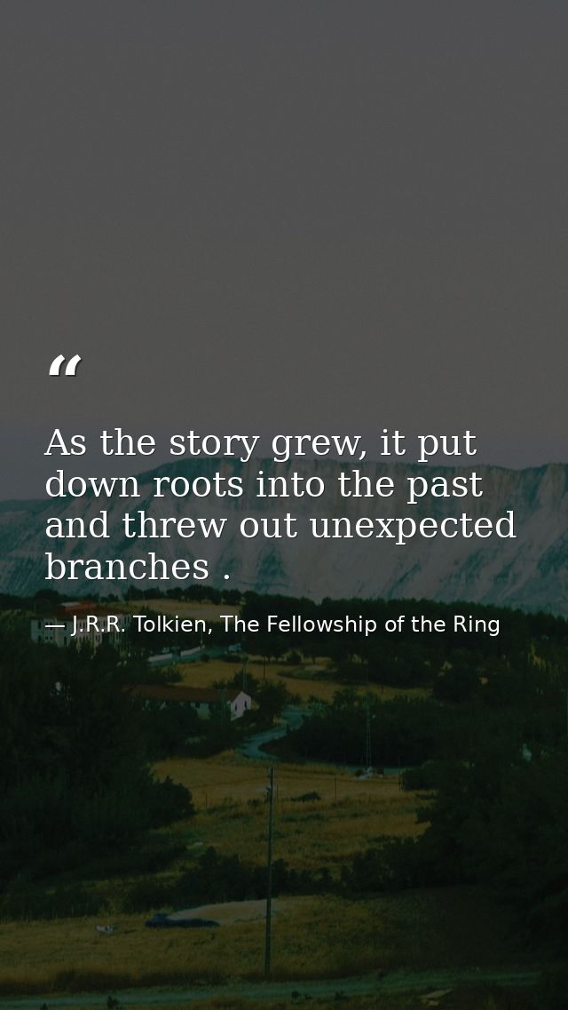 As the story grew, it put down roots into the past and threw out unexpected branches . — J.R.R. Tolkien, The Fellowship of the Ring