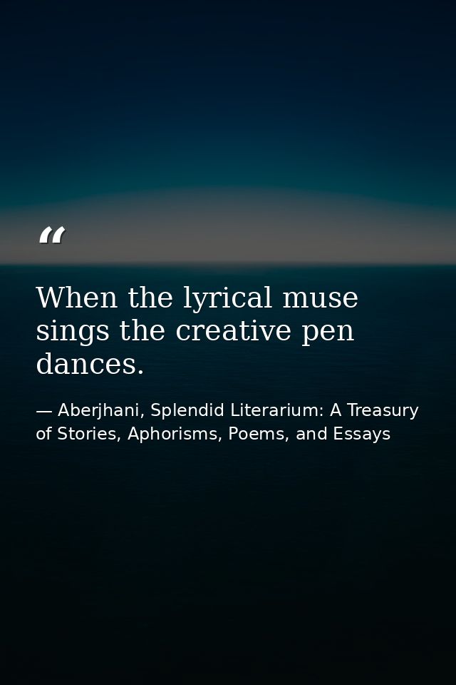 When the lyrical muse sings the creative pen dances. — Aberjhani, Splendid Literarium: A Treasury of Stories, Aphorisms, Poems, and Essays