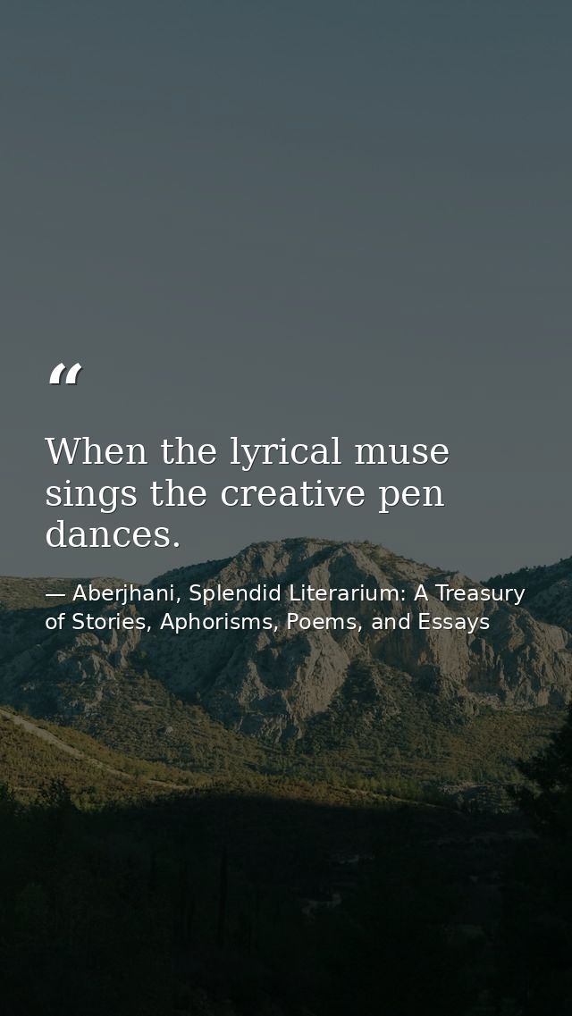 When the lyrical muse sings the creative pen dances. — Aberjhani, Splendid Literarium: A Treasury of Stories, Aphorisms, Poems, and Essays