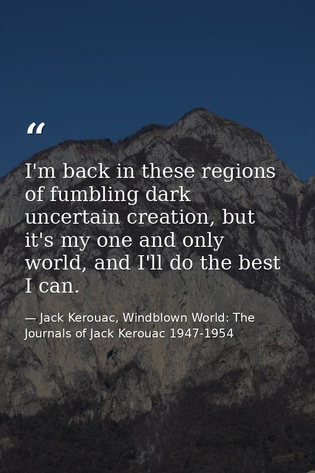I'm back in these regions of fumbling dark uncertain creation, but it's my one and only world, and I'll do the best I ca — Jack Kerouac, Windblown World: The Journals of Jack Kerouac 1947-1954