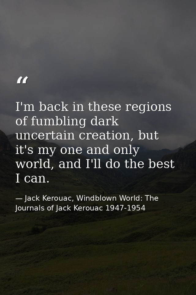 I'm back in these regions of fumbling dark uncertain creation, but it's my one and only world, and I'll do the best I ca — Jack Kerouac, Windblown World: The Journals of Jack Kerouac 1947-1954