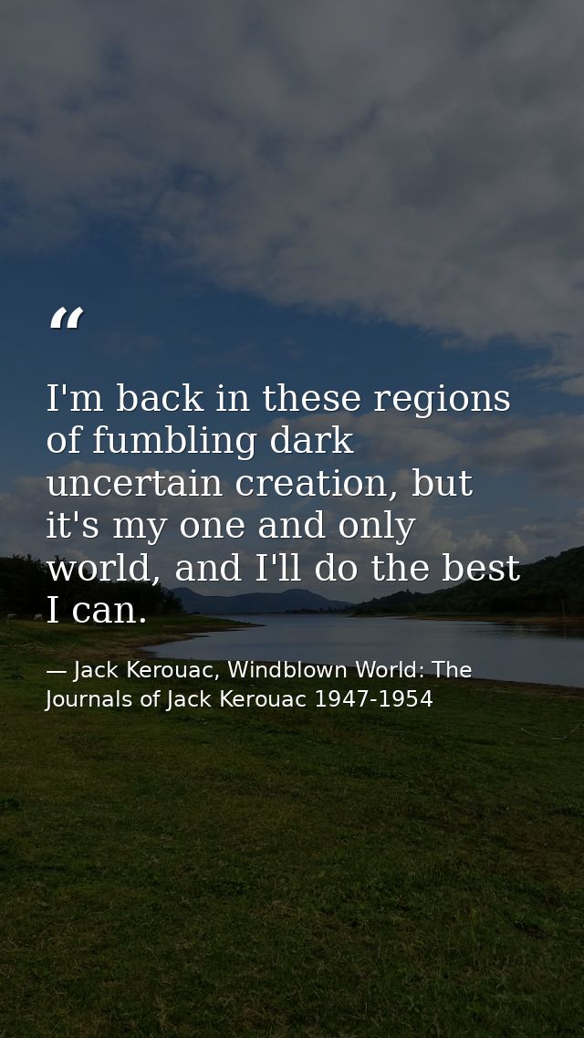I'm back in these regions of fumbling dark uncertain creation, but it's my one and only world, and I'll do the best I ca — Jack Kerouac, Windblown World: The Journals of Jack Kerouac 1947-1954