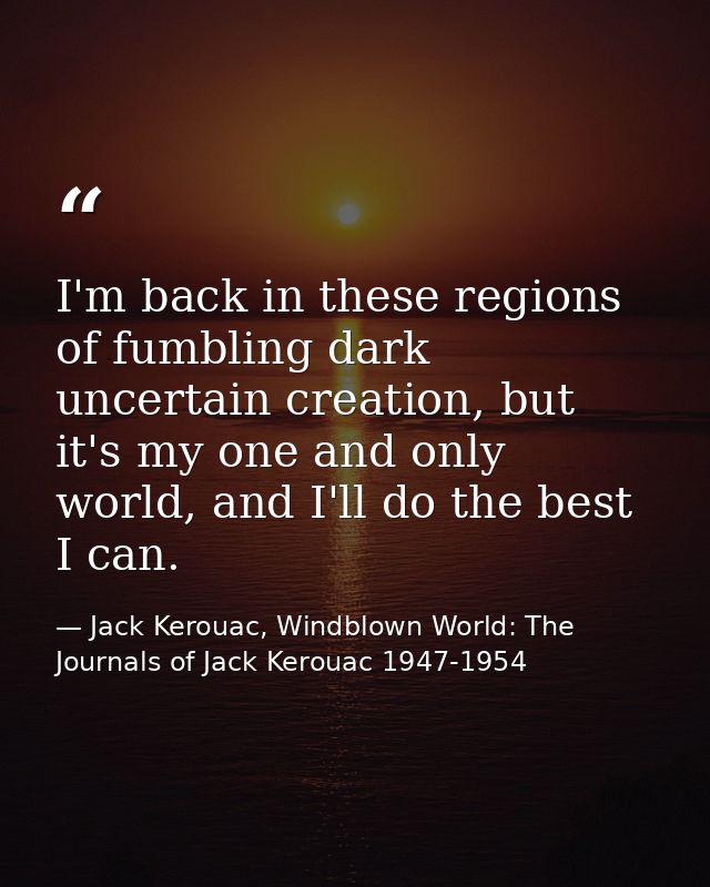 I'm back in these regions of fumbling dark uncertain creation, but it's my one and only world, and I'll do the best I ca — Jack Kerouac, Windblown World: The Journals of Jack Kerouac 1947-1954