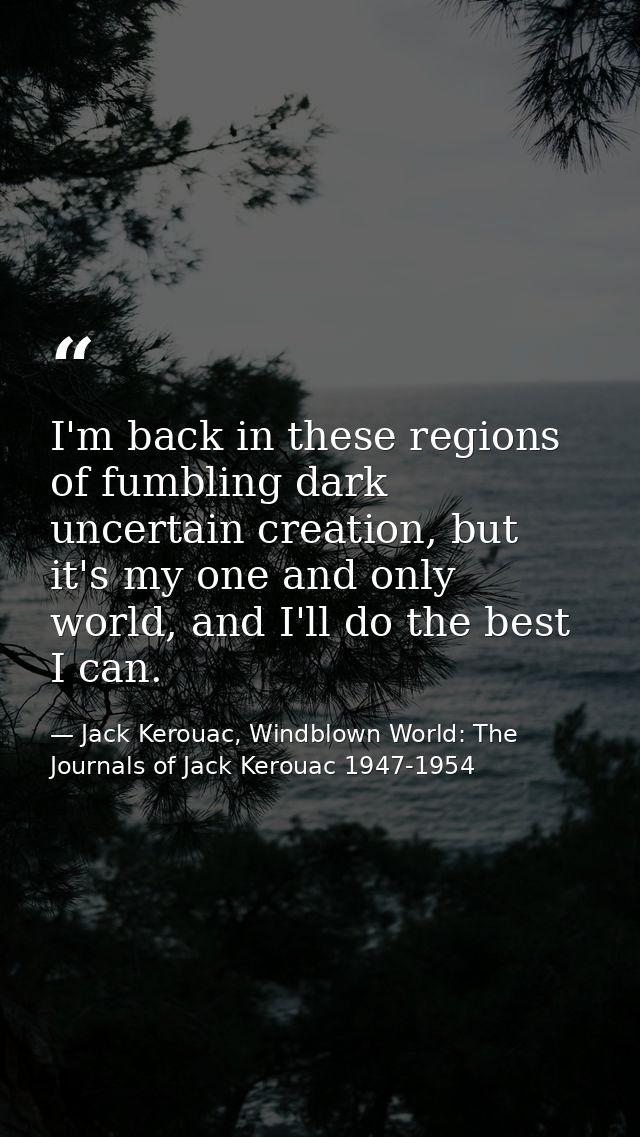 I'm back in these regions of fumbling dark uncertain creation, but it's my one and only world, and I'll do the best I ca — Jack Kerouac, Windblown World: The Journals of Jack Kerouac 1947-1954