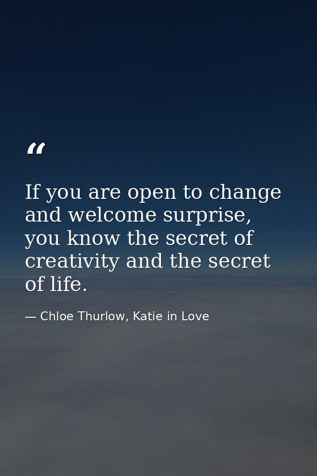 If you are open to change and welcome surprise, you know the secret of creativity and the secret of life. — Chloe Thurlow, Katie in Love