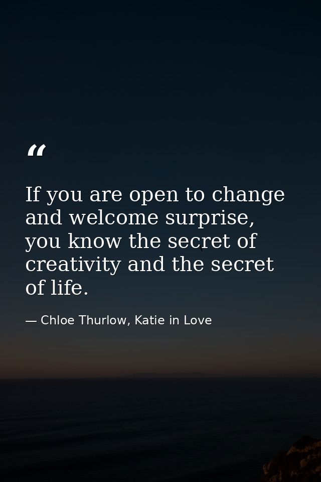 If you are open to change and welcome surprise, you know the secret of creativity and the secret of life. — Chloe Thurlow, Katie in Love