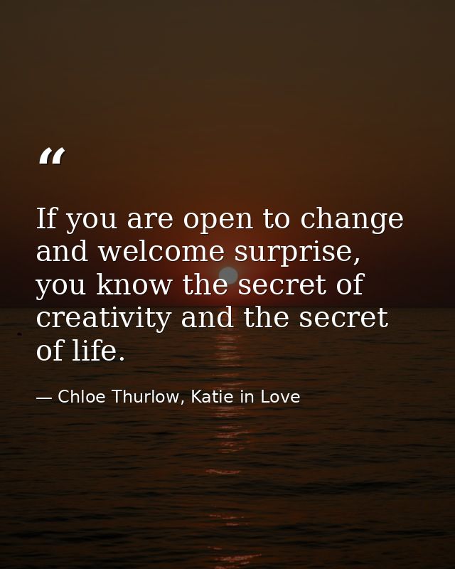 If you are open to change and welcome surprise, you know the secret of creativity and the secret of life. — Chloe Thurlow, Katie in Love