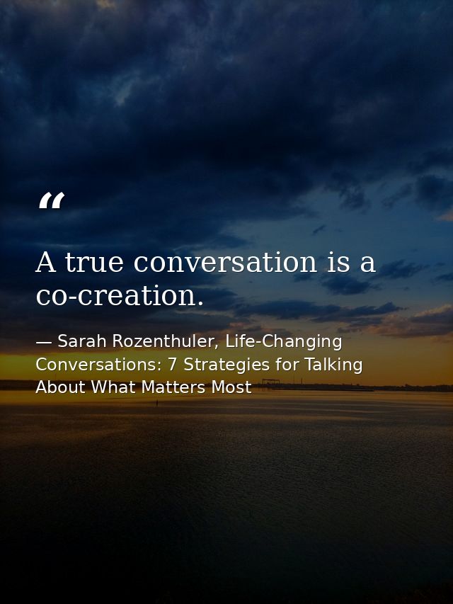A true conversation is a co-creation. — Sarah Rozenthuler, Life-Changing Conversations: 7 Strategies for Talking About What Matters Most