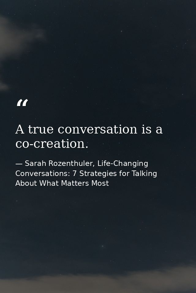 A true conversation is a co-creation. — Sarah Rozenthuler, Life-Changing Conversations: 7 Strategies for Talking About What Matters Most