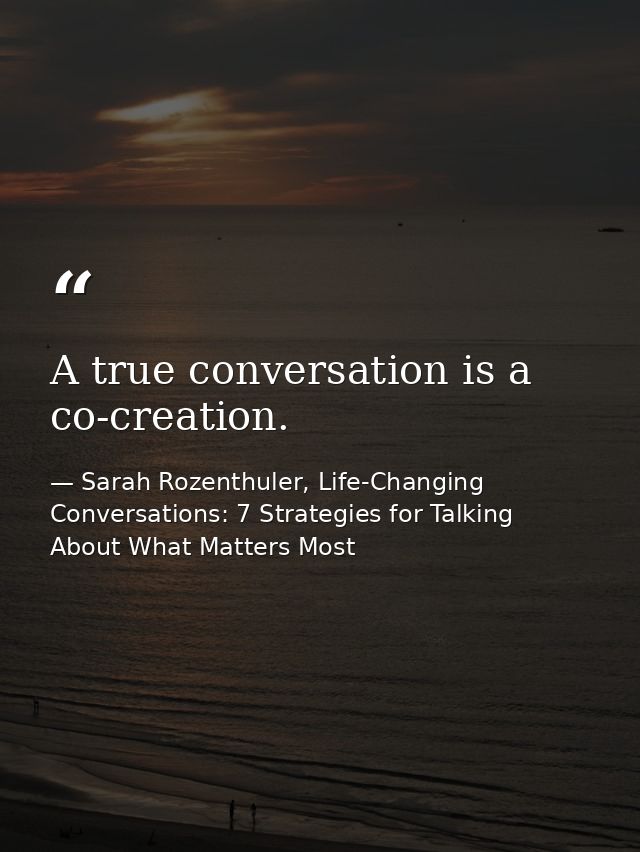 A true conversation is a co-creation. — Sarah Rozenthuler, Life-Changing Conversations: 7 Strategies for Talking About What Matters Most