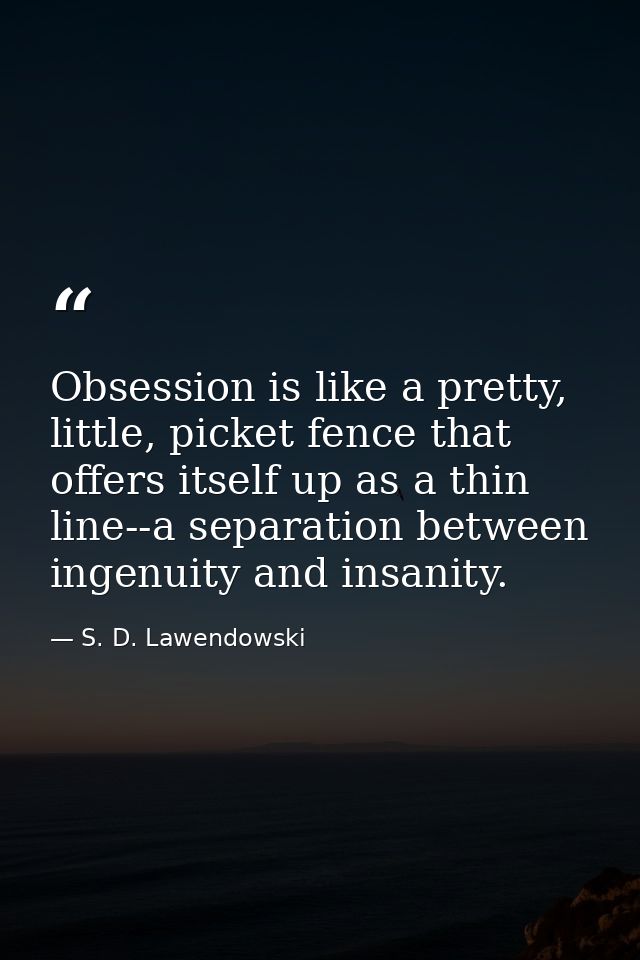 Obsession is like a pretty, little, picket fence that offers itself up as a thin line--a separation between ingenuity an — S. D. Lawendowski