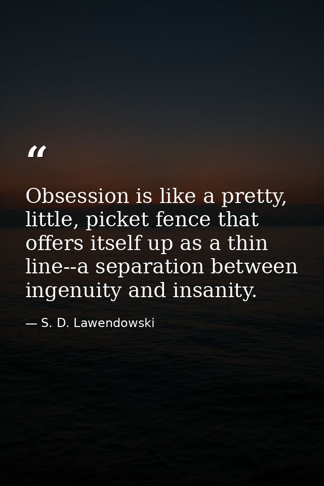 Obsession is like a pretty, little, picket fence that offers itself up as a thin line--a separation between ingenuity an — S. D. Lawendowski