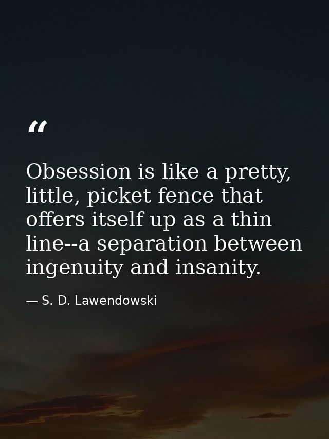 Obsession is like a pretty, little, picket fence that offers itself up as a thin line--a separation between ingenuity an — S. D. Lawendowski