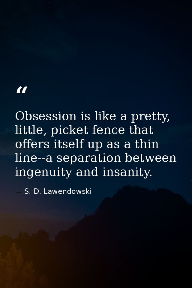 Obsession is like a pretty, little, picket fence that offers itself up as a thin line--a separation between ingenuity an — S. D. Lawendowski
