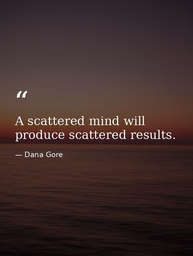 A scattered mind will produce scattered results. — Dana Gore