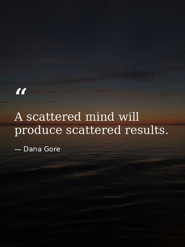 A scattered mind will produce scattered results. — Dana Gore