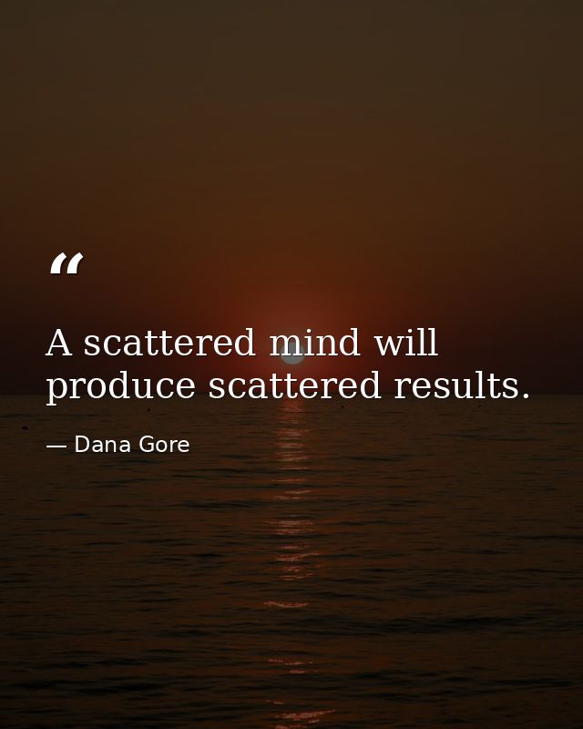 A scattered mind will produce scattered results. — Dana Gore