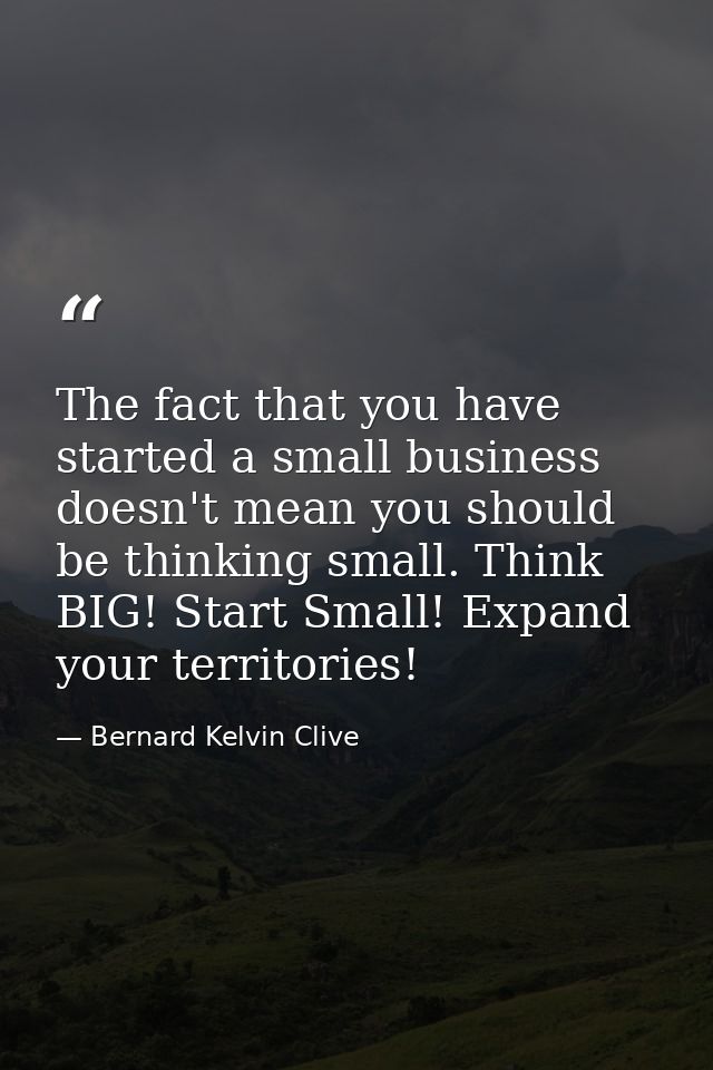 The fact that you have started a small business doesn't mean you should be thinking small. Think BIG! Start Small! Expan — Bernard Kelvin Clive