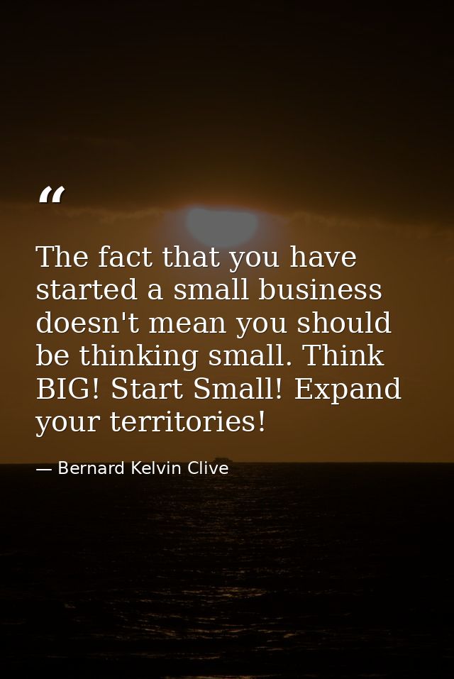 The fact that you have started a small business doesn't mean you should be thinking small. Think BIG! Start Small! Expan — Bernard Kelvin Clive