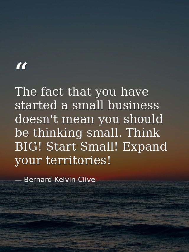 The fact that you have started a small business doesn't mean you should be thinking small. Think BIG! Start Small! Expan — Bernard Kelvin Clive