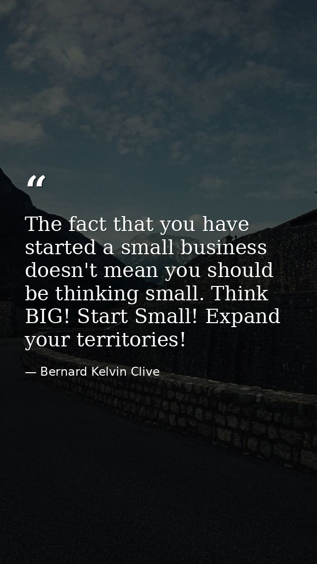 The fact that you have started a small business doesn't mean you should be thinking small. Think BIG! Start Small! Expan — Bernard Kelvin Clive