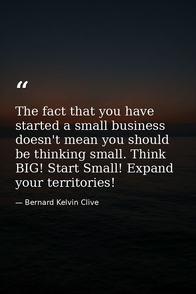 The fact that you have started a small business doesn't mean you should be thinking small. Think BIG! Start Small! Expan — Bernard Kelvin Clive