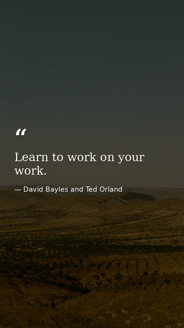 Learn to work on your work. — David Bayles and Ted Orland
