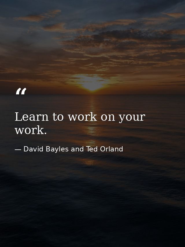 Learn to work on your work. — David Bayles and Ted Orland